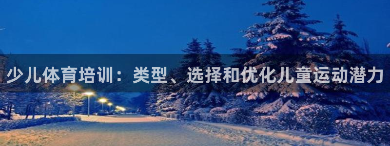 焦点娱乐平台是正规的吗：少儿体育培训：类型、选择和优