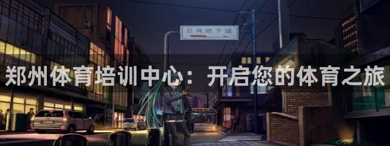 焦点娱乐平台客服电话号码是多少：郑州体育培训中心：开