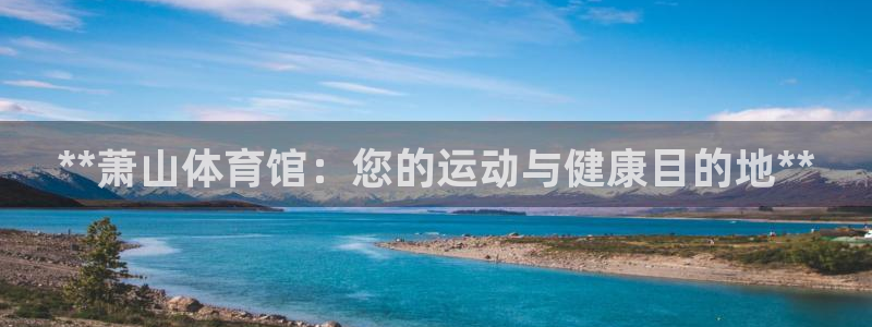焦点娱乐是哪个公司的产品：**萧山体育馆：您的运动与