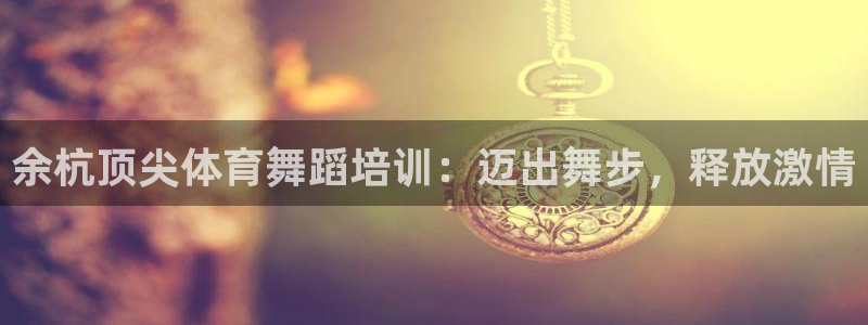 焦点娱乐财神：余杭顶尖体育舞蹈培训：迈出舞步，释放激
