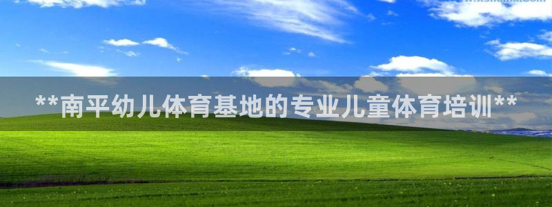 焦点娱乐平台底7O777：**南平幼儿体育基地的专业