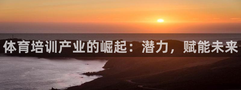 焦点娱乐平台主管：体育培训产业的崛起：潜力，赋能未来