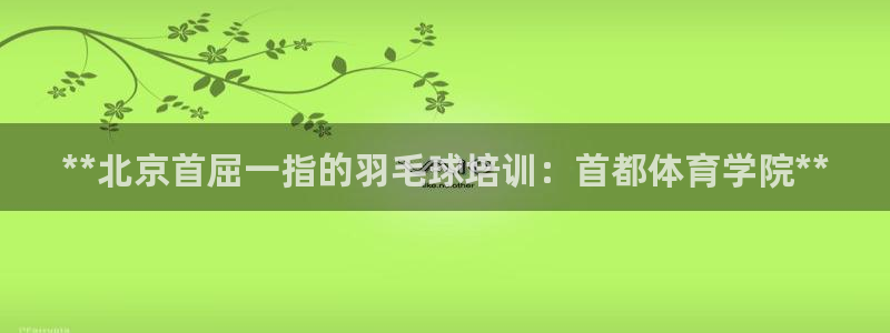 焦点娱乐平台斯7O777：**北京首屈一指的羽毛球培