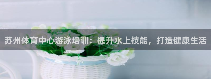 焦点娱乐app下载苹果版：苏州体育中心游泳培训：提升