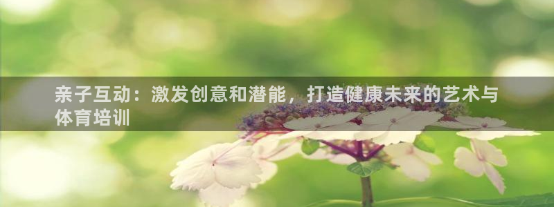 焦点娱乐平台候7O777：亲子互动：激发创意和潜能，