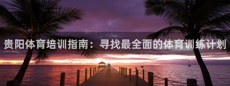 焦点娱乐app下载官网：贵阳体育培训指南：寻找最全面