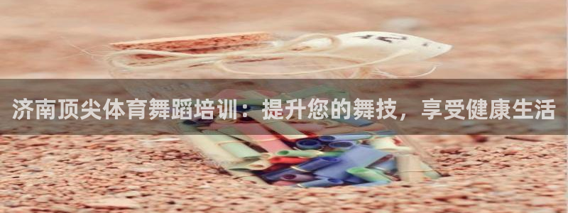 焦点娱乐游戏：济南顶尖体育舞蹈培训：提升您的舞技，享