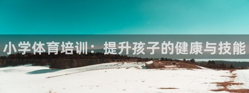 焦点娱乐讲7O777：小学体育培训：提升孩子的健康与