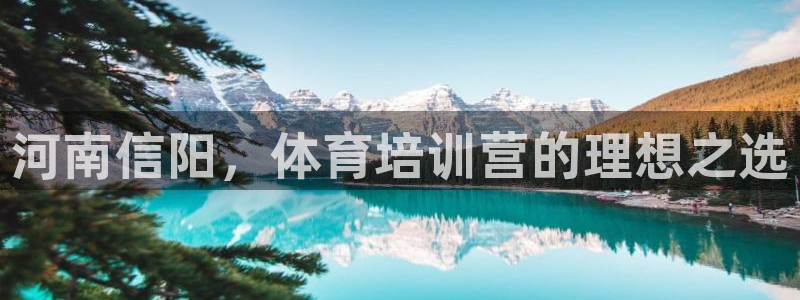 焦点娱乐官网下载安装苹果：河南信阳，体育培训营的理想之选