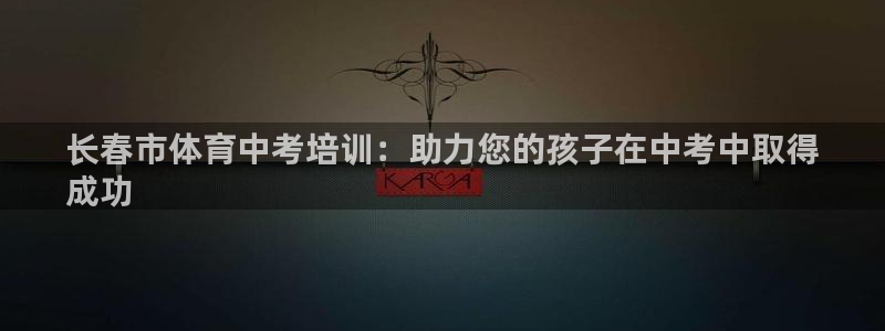 焦点娱乐平台最高待遇：长春市体育中考培训：助力您的孩