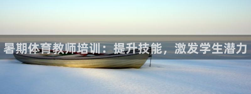 焦点娱乐平台注册账号：暑期体育教师培训：提升技能，激