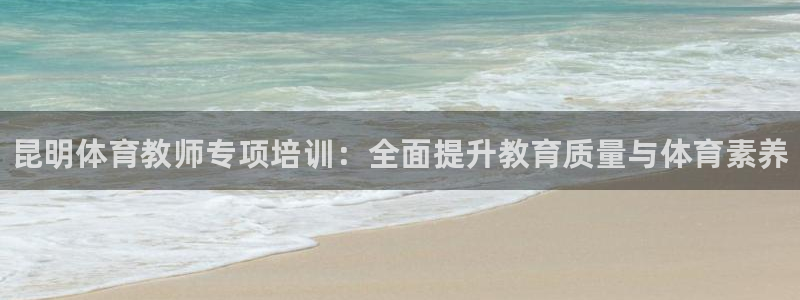 焦点娱乐直属：昆明体育教师专项培训：全面提升教育质量与体育素